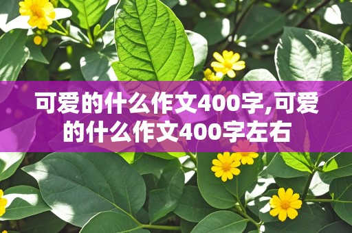 可爱的什么作文400字,可爱的什么作文400字左右