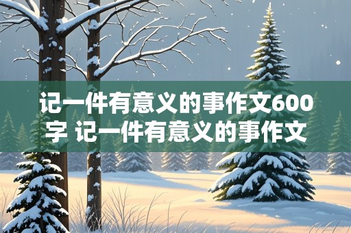 记一件有意义的事作文600字 记一件有意义的事作文600字中学生