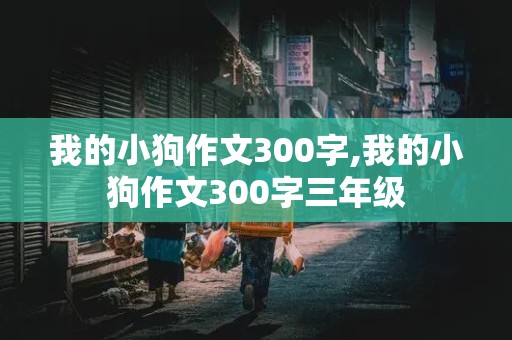 我的小狗作文300字,我的小狗作文300字三年级