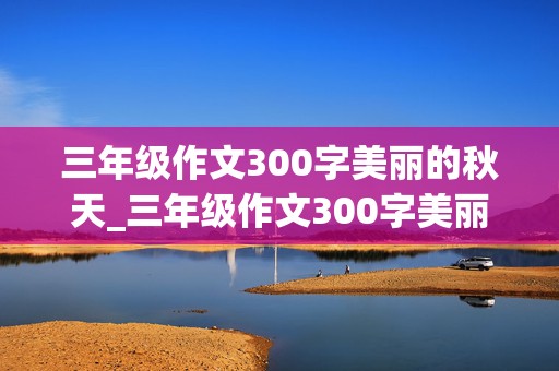 三年级作文300字美丽的秋天_三年级作文300字美丽的秋天日记