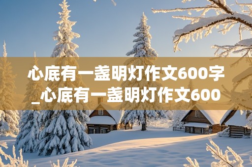 心底有一盏明灯作文600字_心底有一盏明灯作文600字初三