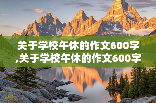 关于学校午休的作文600字,关于学校午休的作文600字怎么写