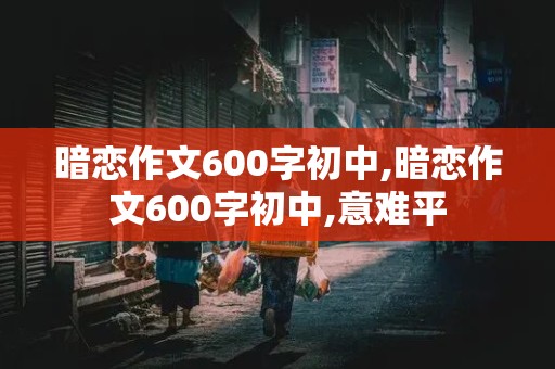 暗恋作文600字初中,暗恋作文600字初中,意难平