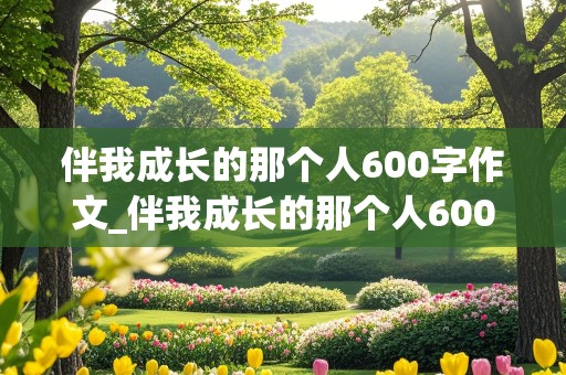 伴我成长的那个人600字作文_伴我成长的那个人600字作文初中