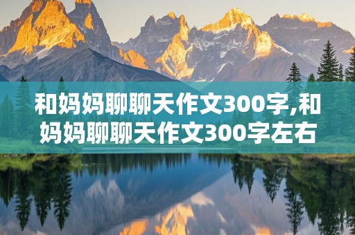 和妈妈聊聊天作文300字,和妈妈聊聊天作文300字左右