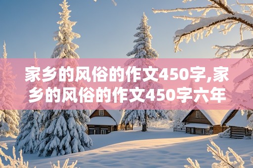 家乡的风俗的作文450字,家乡的风俗的作文450字六年级