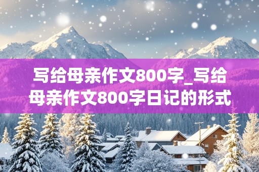 写给母亲作文800字_写给母亲作文800字日记的形式