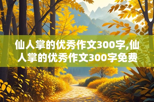 仙人掌的优秀作文300字,仙人掌的优秀作文300字免费