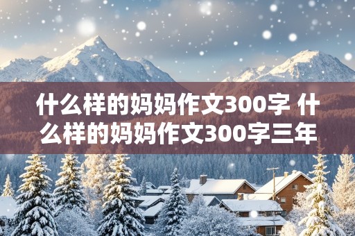 什么样的妈妈作文300字 什么样的妈妈作文300字三年级