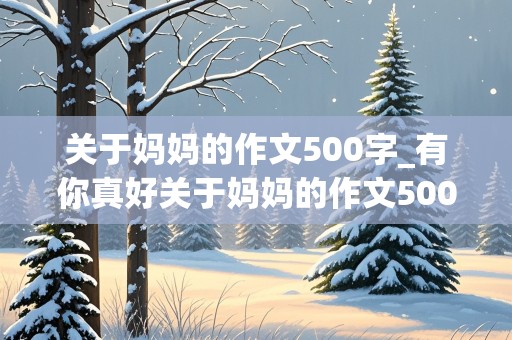 关于妈妈的作文500字_有你真好关于妈妈的作文500字