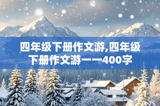 四年级下册作文游,四年级下册作文游一一400字