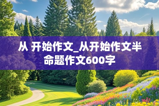 从 开始作文_从开始作文半命题作文600字