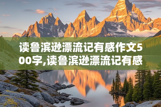 读鲁滨逊漂流记有感作文500字,读鲁滨逊漂流记有感作文500字以上