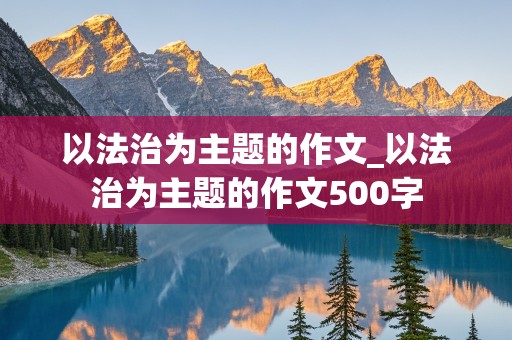 以法治为主题的作文_以法治为主题的作文500字