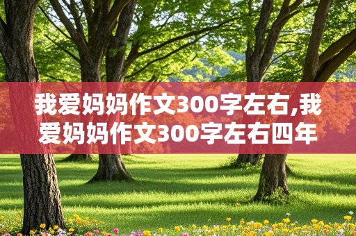 我爱妈妈作文300字左右,我爱妈妈作文300字左右四年级