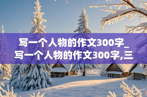 写一个人物的作文300字_写一个人物的作文300字,三年级