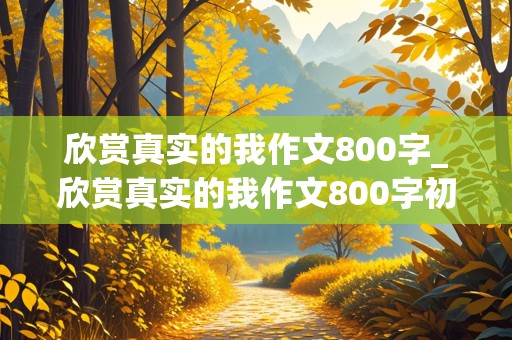 欣赏真实的我作文800字_欣赏真实的我作文800字初中