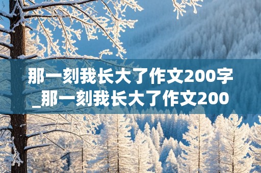 那一刻我长大了作文200字_那一刻我长大了作文200字左右