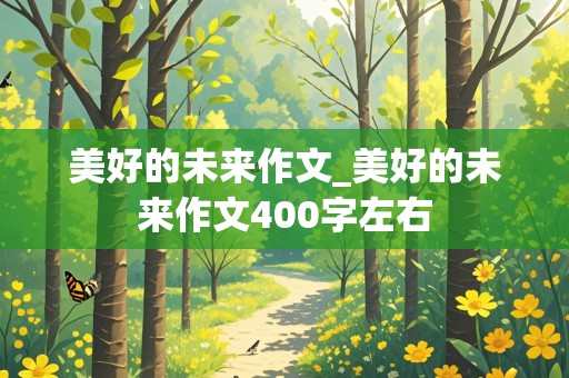 美好的未来作文_美好的未来作文400字左右