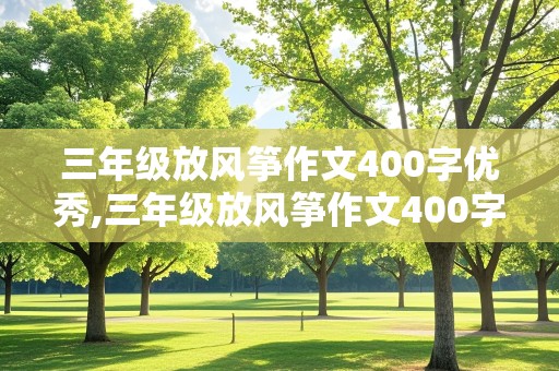 三年级放风筝作文400字优秀,三年级放风筝作文400字优秀看图写话