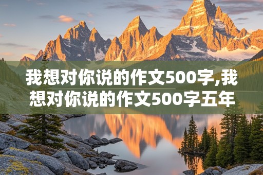 我想对你说的作文500字,我想对你说的作文500字五年级