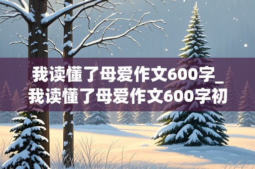 我读懂了母爱作文600字_我读懂了母爱作文600字初中