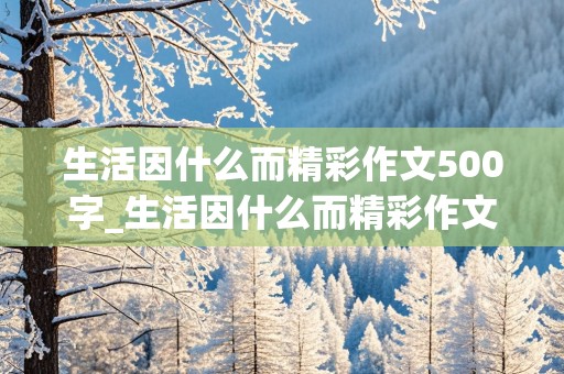 生活因什么而精彩作文500字_生活因什么而精彩作文500字六年级下册