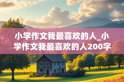 小学作文我最喜欢的人_小学作文我最喜欢的人200字左右