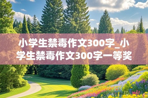 小学生禁毒作文300字_小学生禁毒作文300字一等奖