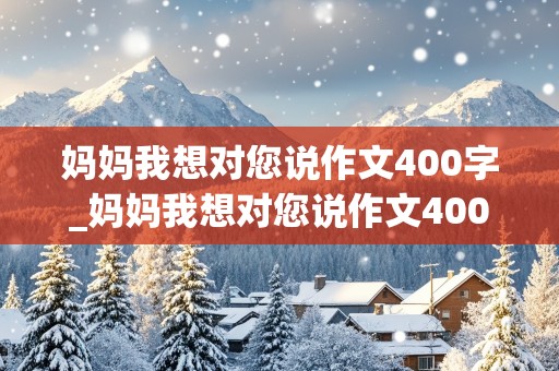 妈妈我想对您说作文400字_妈妈我想对您说作文400字左右