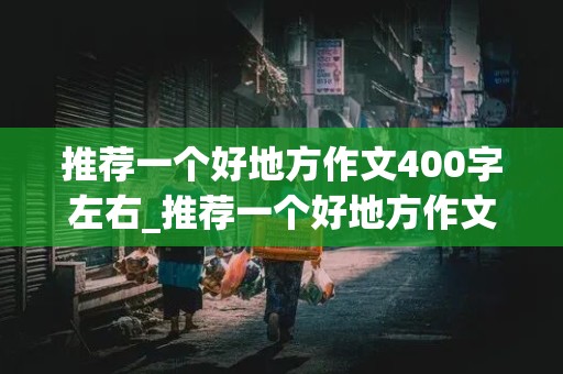 推荐一个好地方作文400字左右_推荐一个好地方作文400字左右四年级