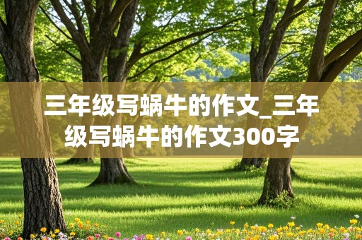 三年级写蜗牛的作文_三年级写蜗牛的作文300字