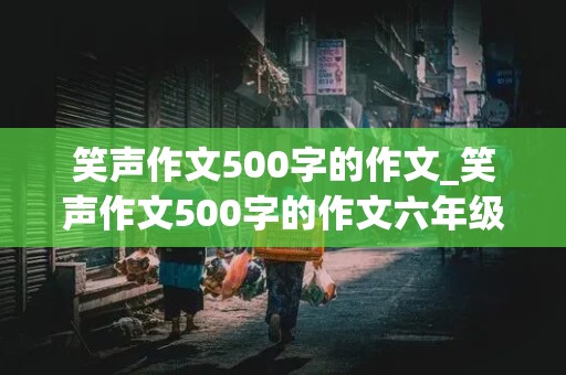 笑声作文500字的作文_笑声作文500字的作文六年级