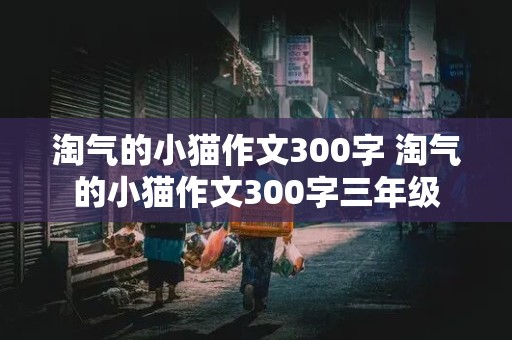 淘气的小猫作文300字 淘气的小猫作文300字三年级