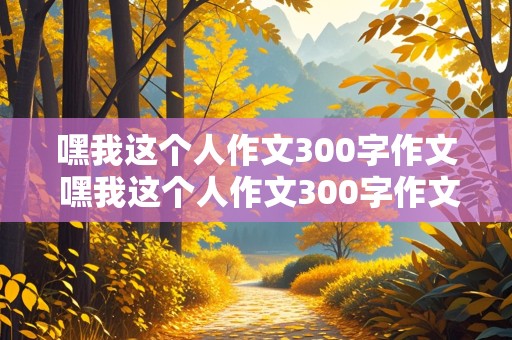 嘿我这个人作文300字作文 嘿我这个人作文300字作文三年级