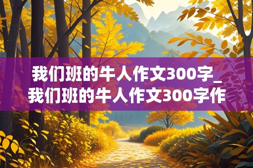 我们班的牛人作文300字_我们班的牛人作文300字作文