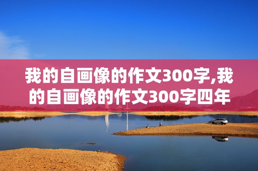 我的自画像的作文300字,我的自画像的作文300字四年级