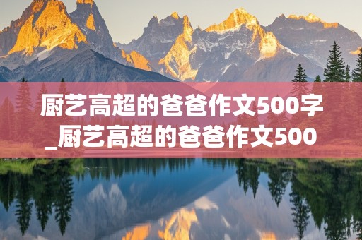 厨艺高超的爸爸作文500字_厨艺高超的爸爸作文500字以上