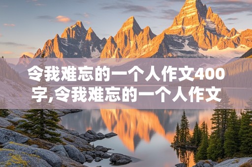 令我难忘的一个人作文400字,令我难忘的一个人作文400字左右