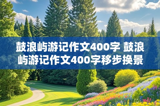 鼓浪屿游记作文400字 鼓浪屿游记作文400字移步换景