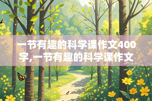 一节有趣的科学课作文400字,一节有趣的科学课作文400字四年级