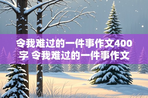 令我难过的一件事作文400字 令我难过的一件事作文400字四年级