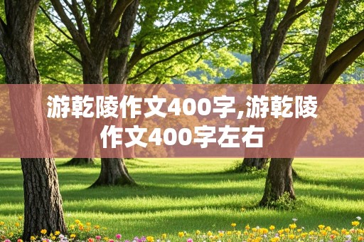 游乾陵作文400字,游乾陵作文400字左右