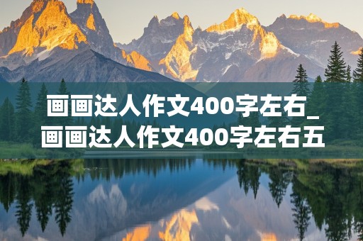 画画达人作文400字左右_画画达人作文400字左右五年级