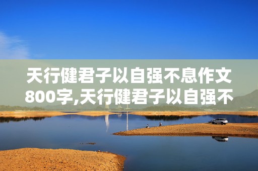 天行健君子以自强不息作文800字,天行健君子以自强不息作文800字议论文