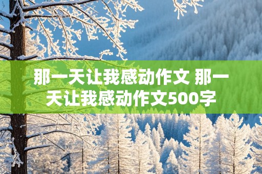 那一天让我感动作文 那一天让我感动作文500字