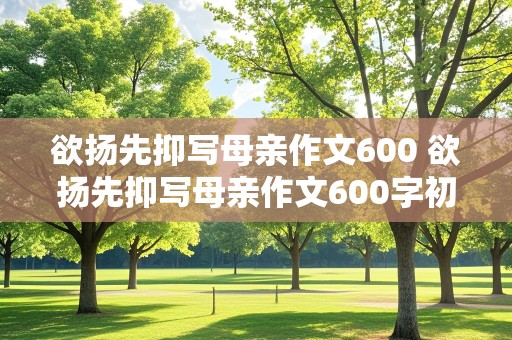 欲扬先抑写母亲作文600 欲扬先抑写母亲作文600字初中