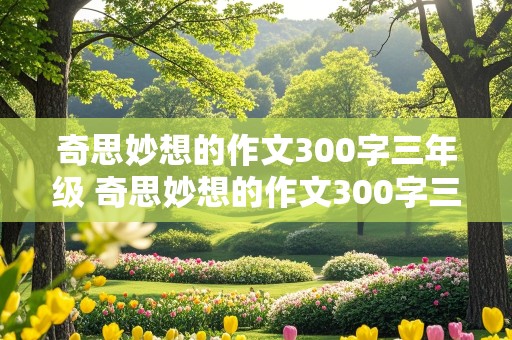 奇思妙想的作文300字三年级 奇思妙想的作文300字三年级下册