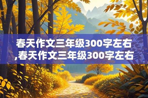 春天作文三年级300字左右,春天作文三年级300字左右怎么写