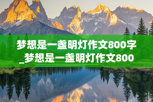 梦想是一盏明灯作文800字_梦想是一盏明灯作文800字初中